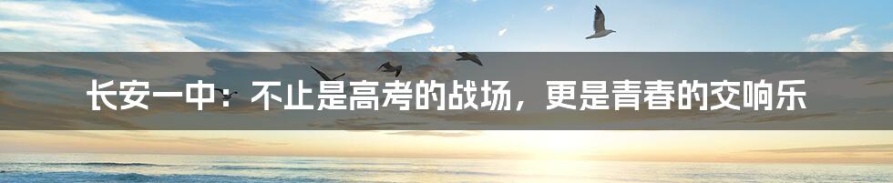 长安一中：不止是高考的战场，更是青春的交响乐