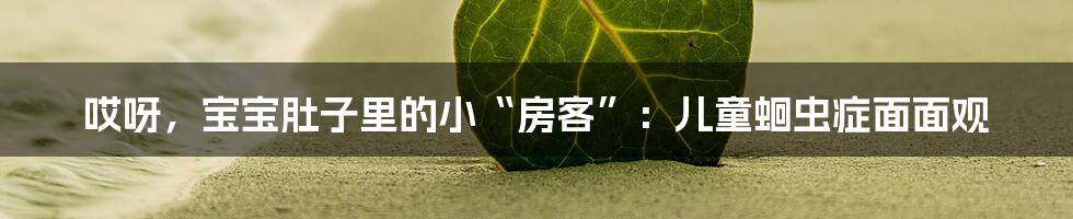 哎呀，宝宝肚子里的小“房客”：儿童蛔虫症面面观