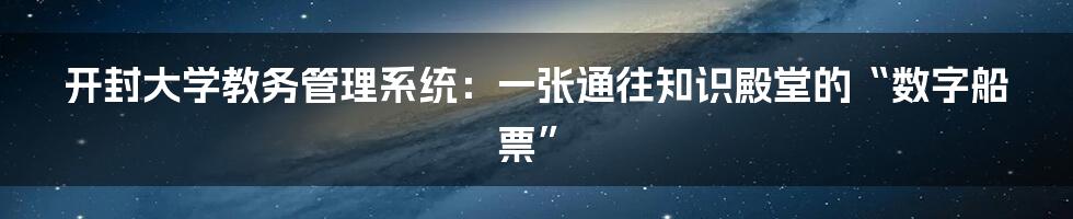 开封大学教务管理系统:一张通往知识殿堂的“数字船票”
