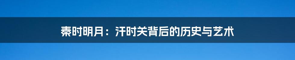 秦时明月:汗时关背后的历史与艺术