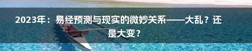 2023年:易经预测与现实的微妙关系——大乱?还是大变?