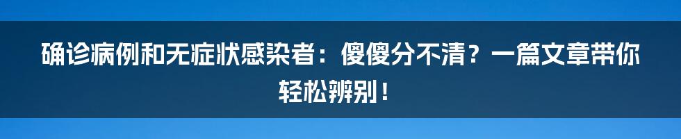 确诊病例和无症状感染者:傻傻分不清?一篇文章带你轻松辨别!