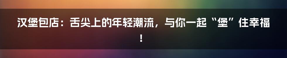 汉堡包店：舌尖上的年轻潮流，与你一起“堡”住幸福！