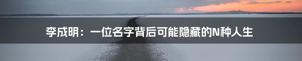 李成明：一位名字背后可能隐藏的N种人生