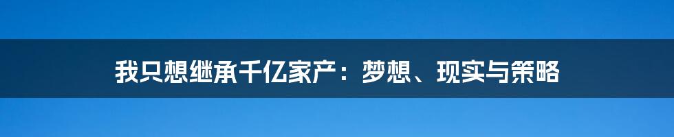我只想继承千亿家产:梦想、现实与策略