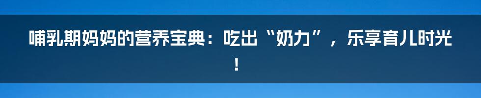 哺乳期妈妈的营养宝典：吃出“奶力”，乐享育儿时光！