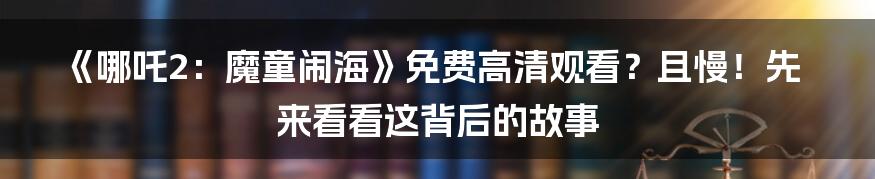 《哪吒2：魔童闹海》免费高清观看？且慢！先来看看这背后的故事