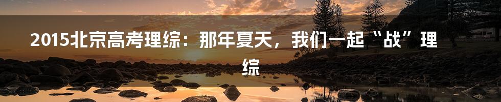 2015北京高考理综:那年夏天,我们一起“战”理综