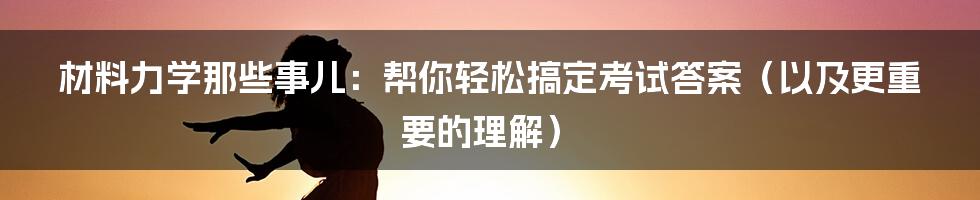 材料力学那些事儿:帮你轻松搞定考试答案(以及更重要的理解)