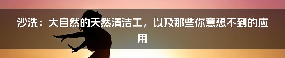 沙洗:大自然的天然清洁工,以及那些你意想不到的应用