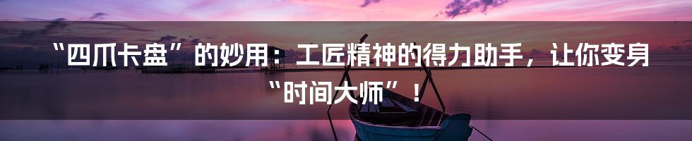 “四爪卡盘”的妙用：工匠精神的得力助手，让你变身“时间大师”！