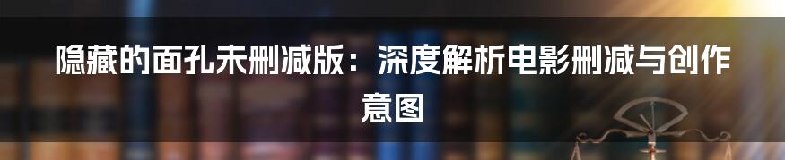 隐藏的面孔未删减版:深度解析电影删减与创作意图