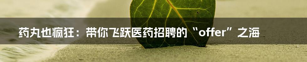 药丸也疯狂:带你飞跃医药招聘的“offer”之海