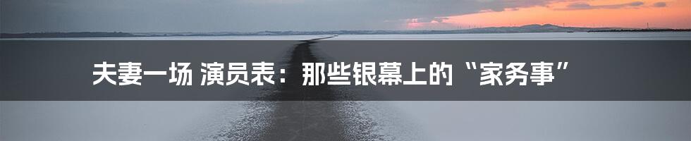 夫妻一场 演员表：那些银幕上的“家务事”