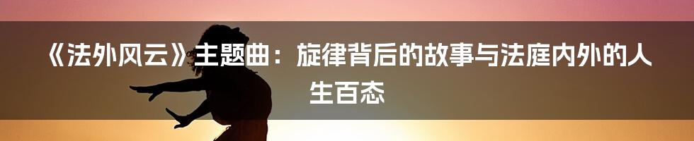 《法外风云》主题曲:旋律背后的故事与法庭内外的人生百态