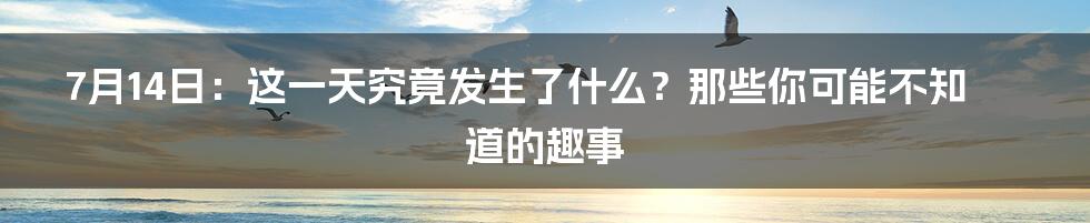 7月14日:这一天究竟发生了什么?那些你可能不知道的趣事