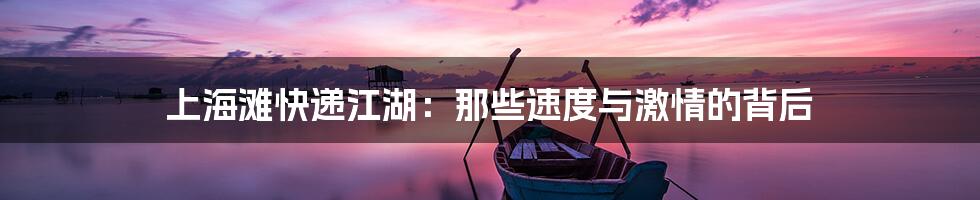 上海滩快递江湖:那些速度与激情的背后