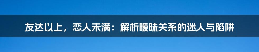 友达以上，恋人未满：解析暧昧关系的迷人与陷阱