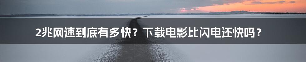 2兆网速到底有多快?下载电影比闪电还快吗?