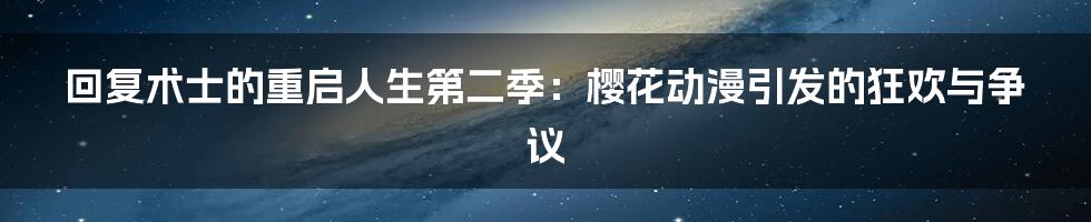 回复术士的重启人生第二季:樱花动漫引发的狂欢与争议