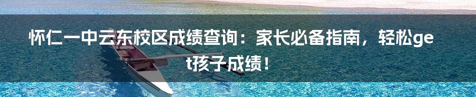 怀仁一中云东校区成绩查询：家长必备指南，轻松get孩子成绩！