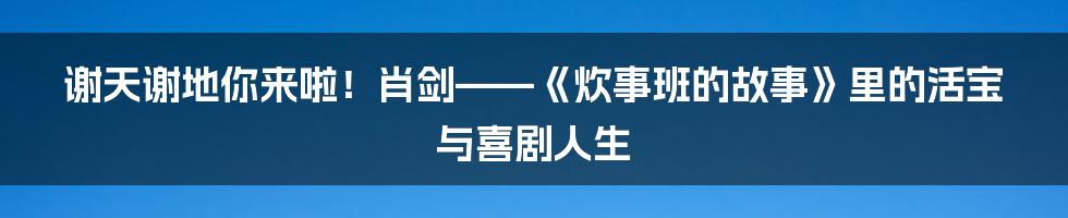 谢天谢地你来啦！肖剑——《炊事班的故事》里的活宝与喜剧人生