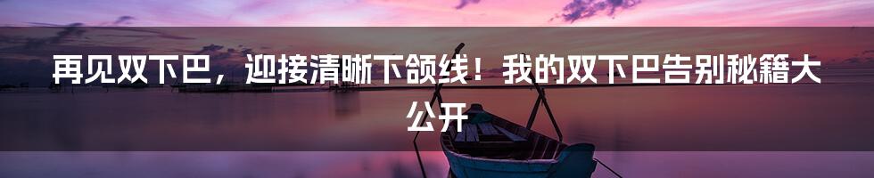 再见双下巴，迎接清晰下颌线！我的双下巴告别秘籍大公开