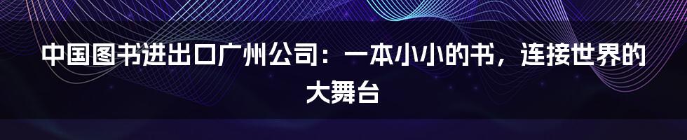 中国图书进出口广州公司:一本小小的书,连接世界的大舞台