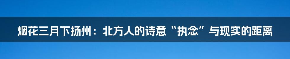 烟花三月下扬州:北方人的诗意“执念”与现实的距离