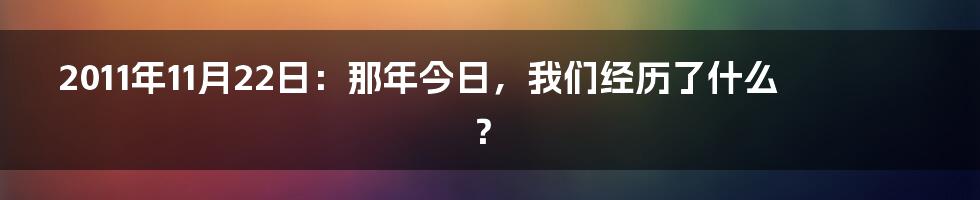 2011年11月22日:那年今日,我们经历了什么?