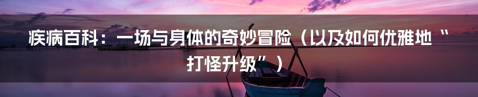 疾病百科:一场与身体的奇妙冒险(以及如何优雅地“打怪升级”)