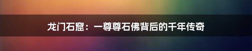 龙门石窟:一尊尊石佛背后的千年传奇