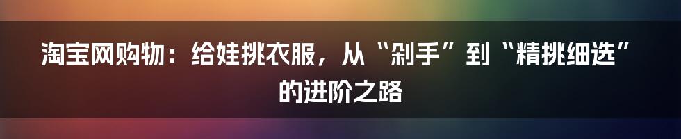 淘宝网购物：给娃挑衣服，从“剁手”到“精挑细选”的进阶之路