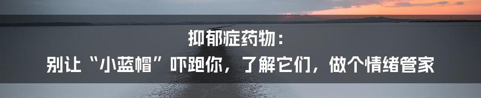 抑郁症药物： 别让“小蓝帽”吓跑你，了解它们，做个情绪管家