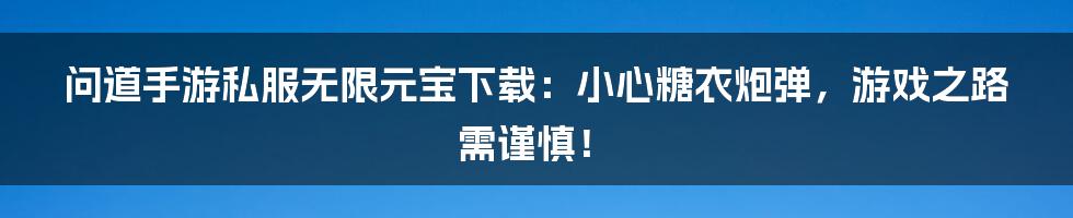 问道手游私服无限元宝下载:小心糖衣炮弹,游戏之路需谨慎!