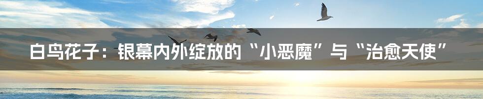 白鸟花子:银幕内外绽放的“小恶魔”与“治愈天使”