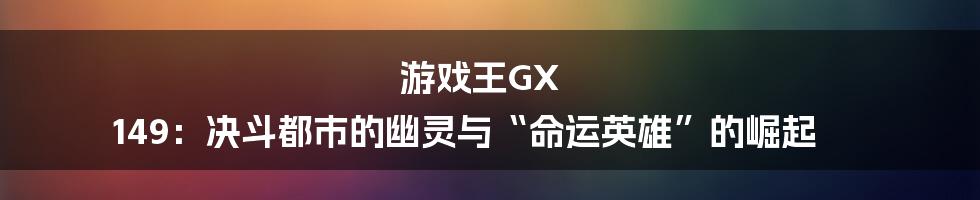 游戏王GX 149：决斗都市的幽灵与“命运英雄”的崛起