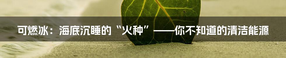 可燃冰:海底沉睡的“火种”——你不知道的清洁能源