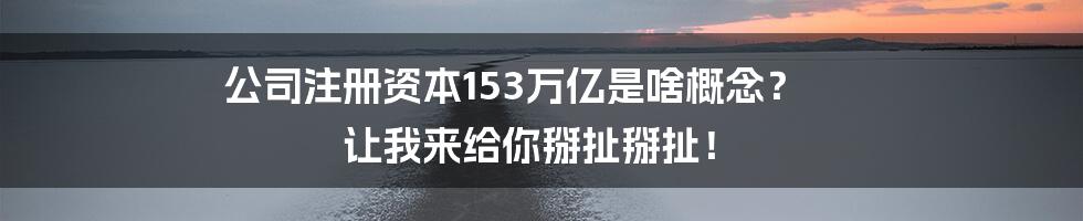 公司注册资本153万亿是啥概念？ 让我来给你掰扯掰扯！