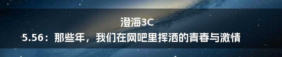 澄海3C 5.56:那些年,我们在网吧里挥洒的青春与激情