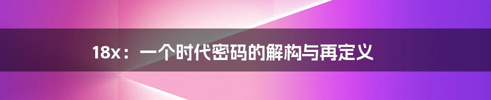 18x:一个时代密码的解构与再定义