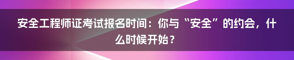 安全工程师证考试报名时间:你与“安全”的约会,什么时候开始?
