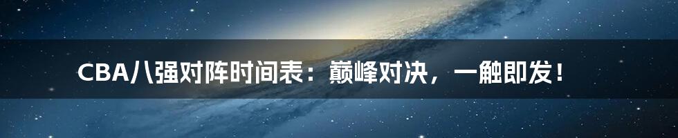CBA八强对阵时间表：巅峰对决，一触即发！
