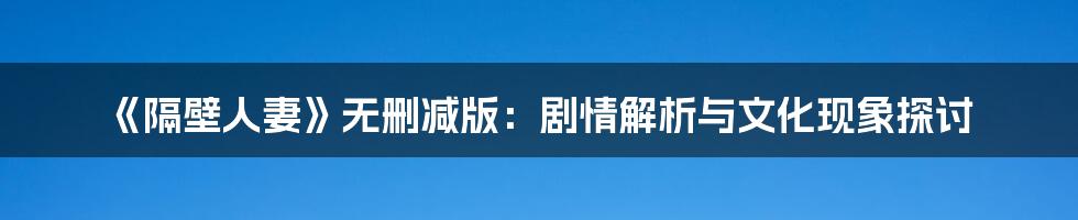 《隔壁人妻》无删减版：剧情解析与文化现象探讨