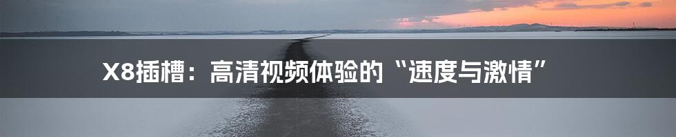 X8插槽:高清视频体验的“速度与激情”