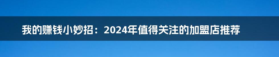 我的赚钱小妙招:2024年值得关注的加盟店推荐