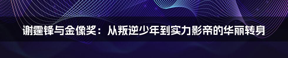 谢霆锋与金像奖：从叛逆少年到实力影帝的华丽转身