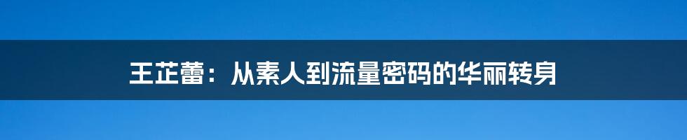 王芷蕾:从素人到流量密码的华丽转身