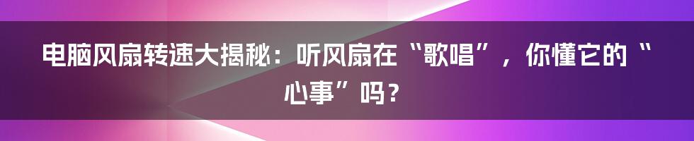 电脑风扇转速大揭秘:听风扇在“歌唱”,你懂它的“心事”吗?