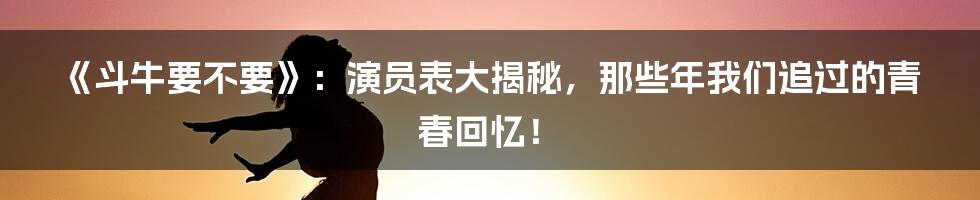 《斗牛要不要》：演员表大揭秘，那些年我们追过的青春回忆！